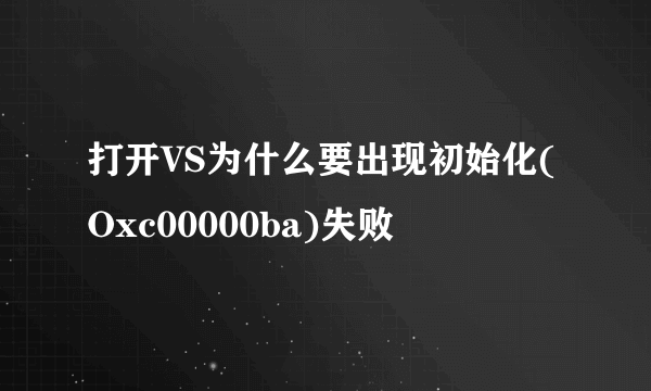 打开VS为什么要出现初始化(Oxc00000ba)失败