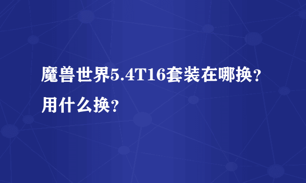 魔兽世界5.4T16套装在哪换？用什么换？