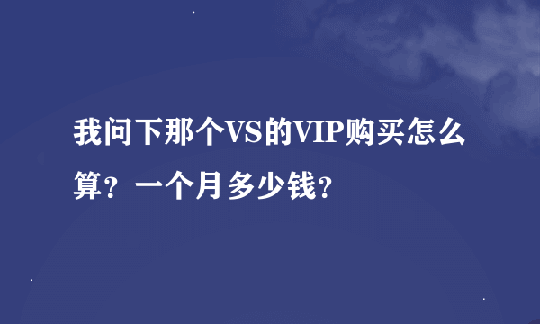 我问下那个VS的VIP购买怎么算？一个月多少钱？