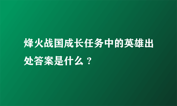 烽火战国成长任务中的英雄出处答案是什么 ?