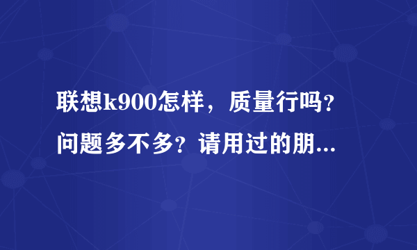 联想k900怎样，质量行吗？问题多不多？请用过的朋友说下。