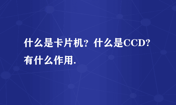 什么是卡片机？什么是CCD?有什么作用.