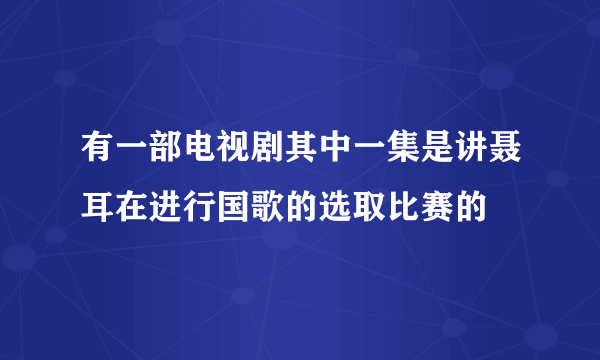 有一部电视剧其中一集是讲聂耳在进行国歌的选取比赛的