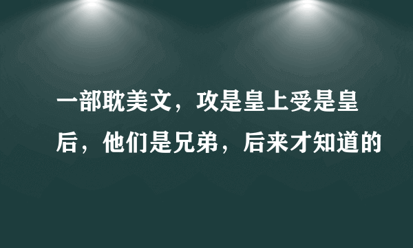 一部耽美文，攻是皇上受是皇后，他们是兄弟，后来才知道的