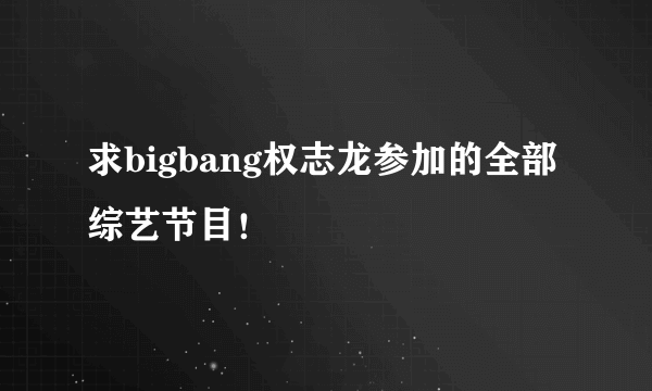 求bigbang权志龙参加的全部综艺节目！