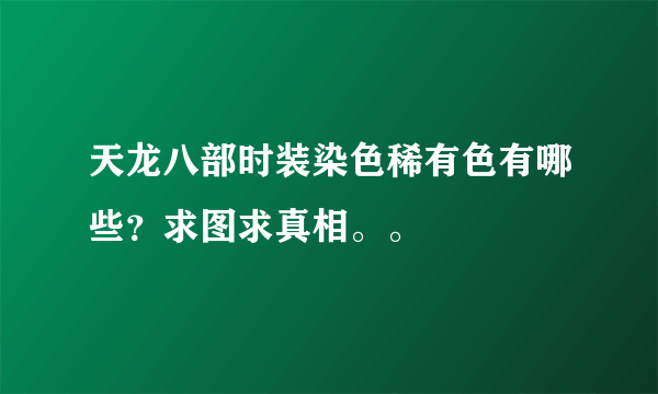 天龙八部时装染色稀有色有哪些？求图求真相。。