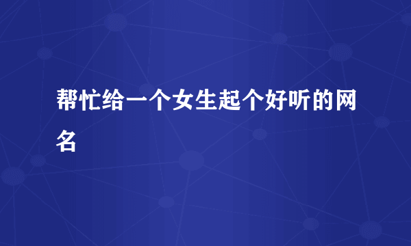 帮忙给一个女生起个好听的网名