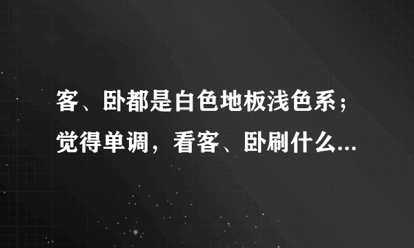 客、卧都是白色地板浅色系；觉得单调，看客、卧刷什么颜色？急！！！拜托各位大神