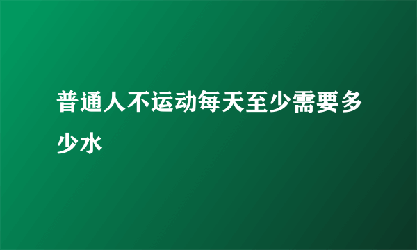 普通人不运动每天至少需要多少水