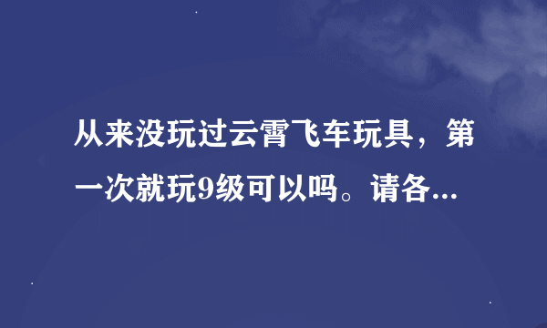 从来没玩过云霄飞车玩具，第一次就玩9级可以吗。请各位讲讲九级大概得拼多久。