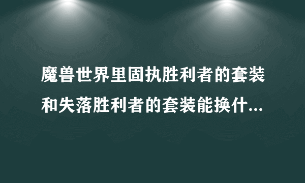 魔兽世界里固执胜利者的套装和失落胜利者的套装能换什么啊？属性点怎么样？