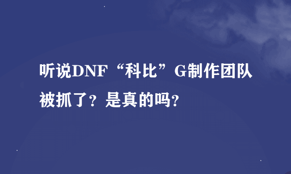 听说DNF“科比”G制作团队被抓了？是真的吗？