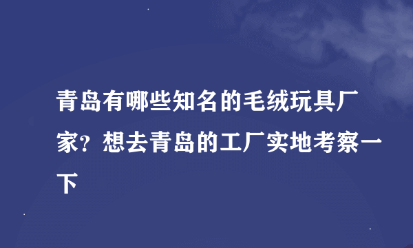 青岛有哪些知名的毛绒玩具厂家？想去青岛的工厂实地考察一下