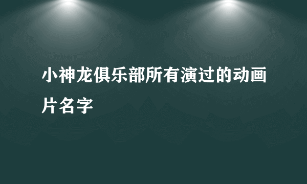 小神龙俱乐部所有演过的动画片名字