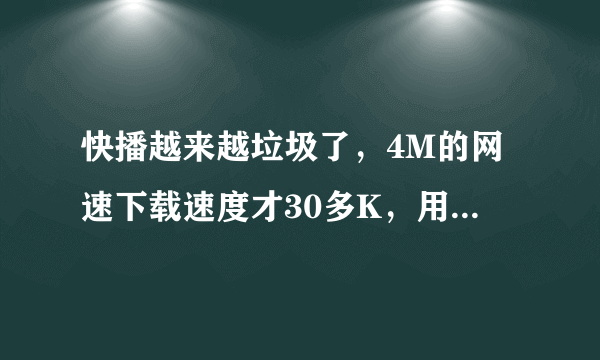 快播越来越垃圾了，4M的网速下载速度才30多K，用360测试网速一直是350K以上，这个垃圾卡的要死