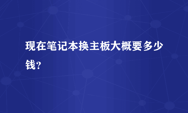 现在笔记本换主板大概要多少钱？