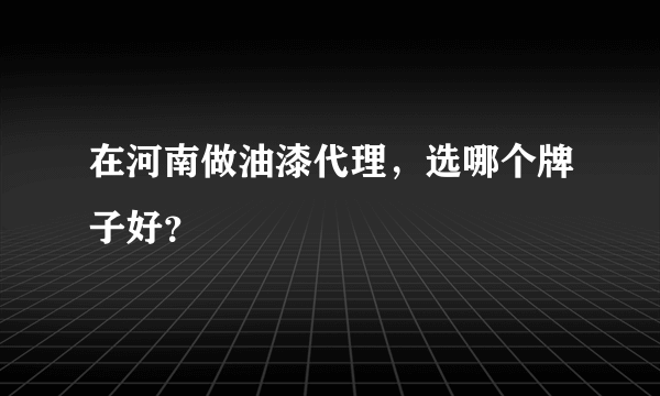 在河南做油漆代理，选哪个牌子好？