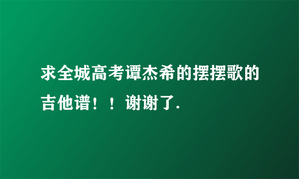 求全城高考谭杰希的摆摆歌的吉他谱！！谢谢了.