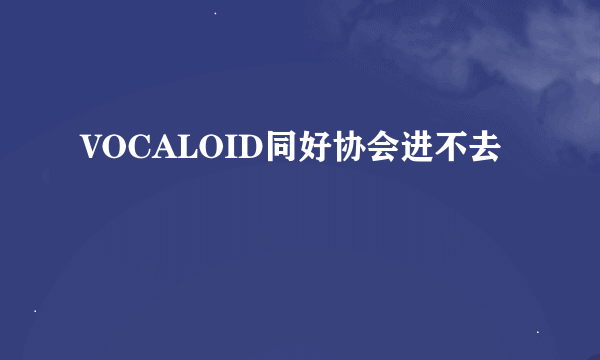 VOCALOID同好协会进不去