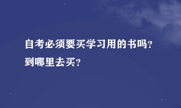 自考必须要买学习用的书吗？到哪里去买？