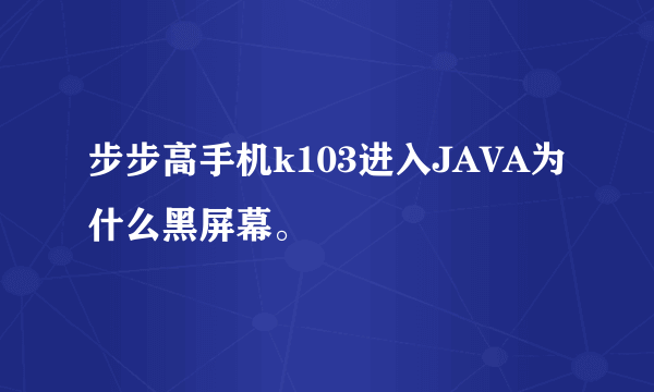 步步高手机k103进入JAVA为什么黑屏幕。