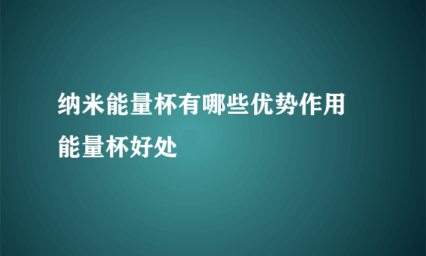 纳米能量杯有哪些优势作用 能量杯好处