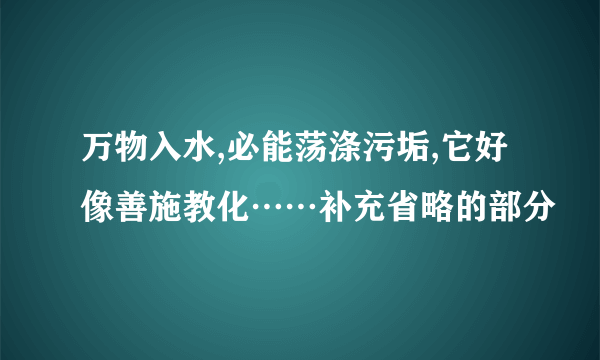 万物入水,必能荡涤污垢,它好像善施教化……补充省略的部分