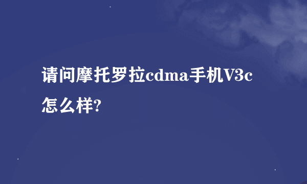 请问摩托罗拉cdma手机V3c怎么样?