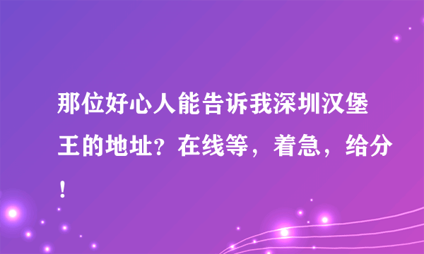 那位好心人能告诉我深圳汉堡王的地址？在线等，着急，给分！