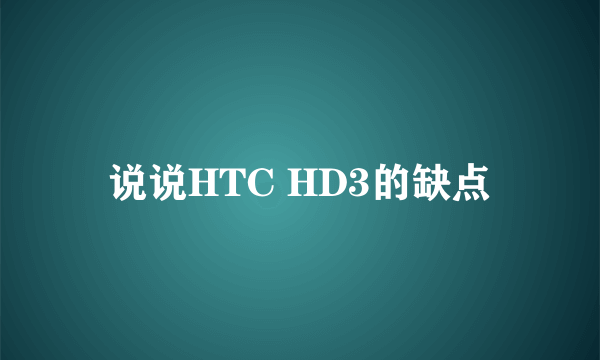 说说HTC HD3的缺点