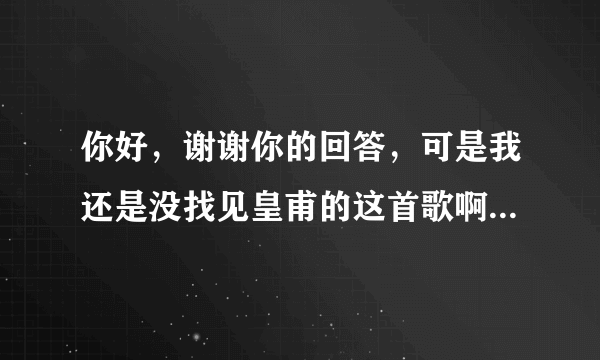 你好，谢谢你的回答，可是我还是没找见皇甫的这首歌啊，你听了金美辛空间的这首歌了吗？