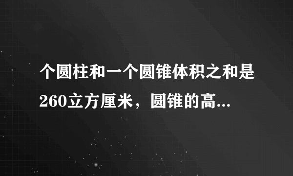 个圆柱和一个圆锥体积之和是260立方厘米，圆锥的高是圆柱高的2倍圆锥的底面积是圆柱底面积的3分之2