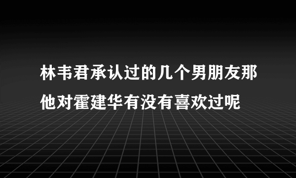 林韦君承认过的几个男朋友那他对霍建华有没有喜欢过呢