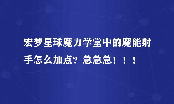 宏梦星球魔力学堂中的魔能射手怎么加点？急急急！！！