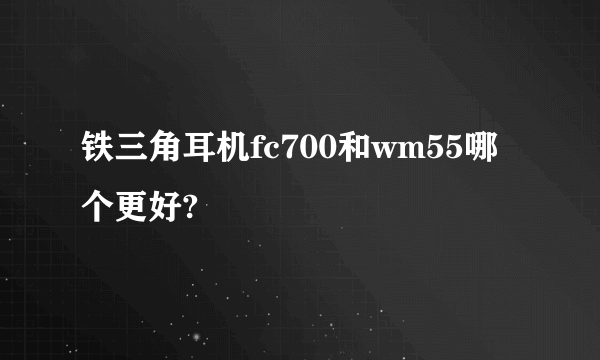 铁三角耳机fc700和wm55哪个更好?