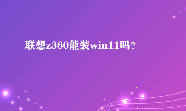 联想z360能装win11吗？