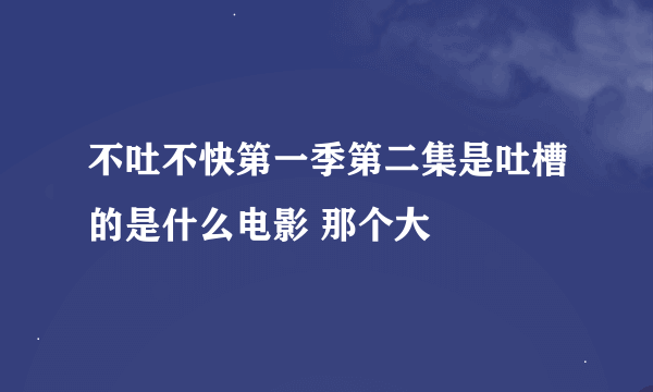 不吐不快第一季第二集是吐槽的是什么电影 那个大