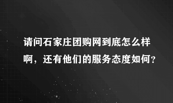 请问石家庄团购网到底怎么样啊，还有他们的服务态度如何？