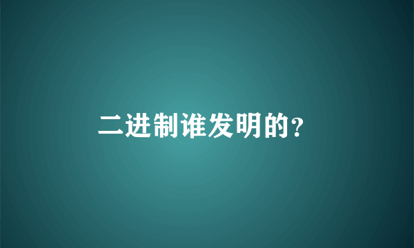 二进制谁发明的？