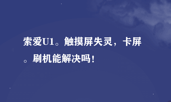 索爱U1。触摸屏失灵，卡屏。刷机能解决吗！