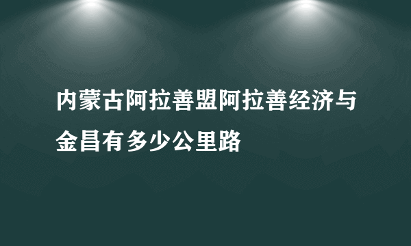 内蒙古阿拉善盟阿拉善经济与金昌有多少公里路