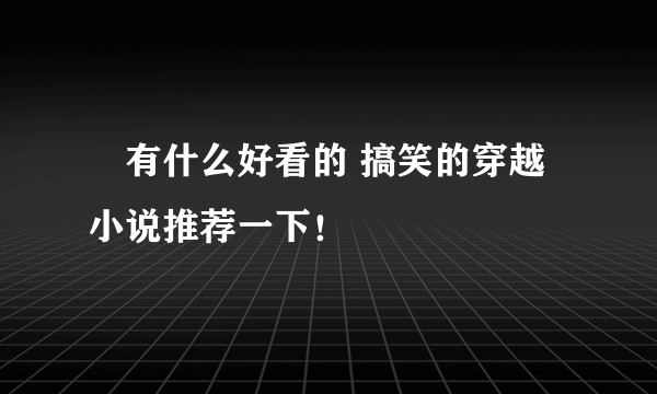 „有什么好看的 搞笑的穿越小说推荐一下！