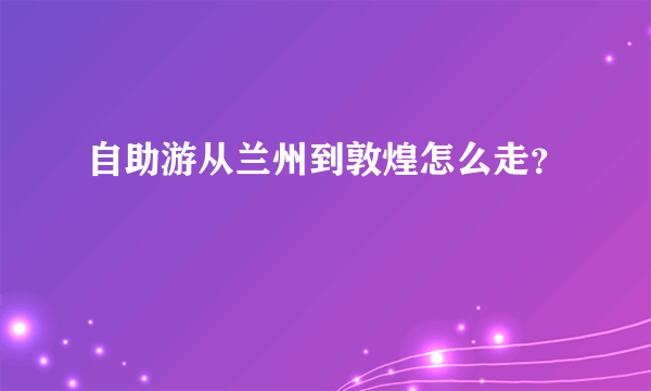 自助游从兰州到敦煌怎么走？