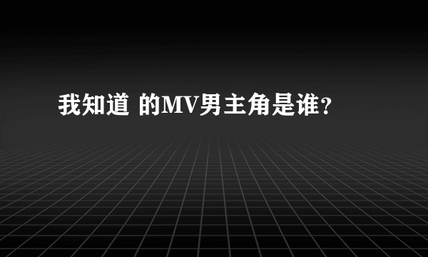 我知道 的MV男主角是谁？