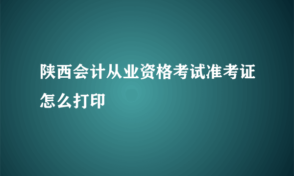 陕西会计从业资格考试准考证怎么打印