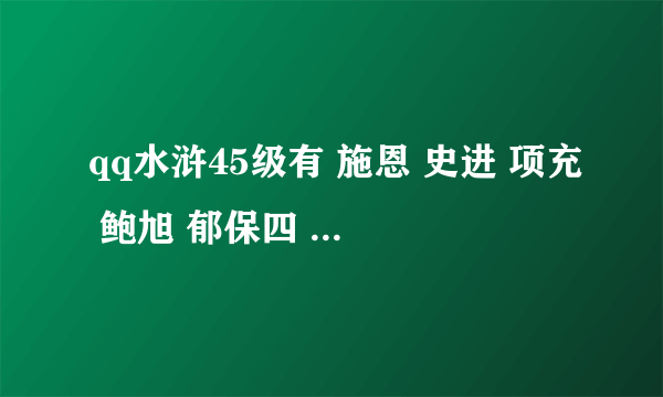 qq水浒45级有 施恩 史进 项充 鲍旭 郁保四 阮小七 曾索 武将怎么搭配