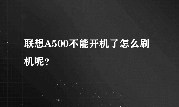 联想A500不能开机了怎么刷机呢？