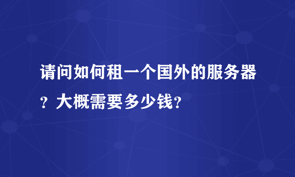 请问如何租一个国外的服务器？大概需要多少钱？