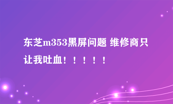 东芝m353黑屏问题 维修商只让我吐血！！！！！