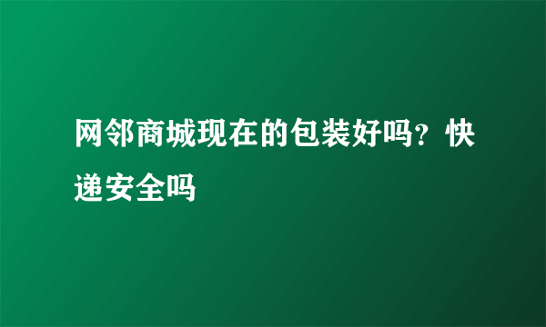 网邻商城现在的包装好吗？快递安全吗